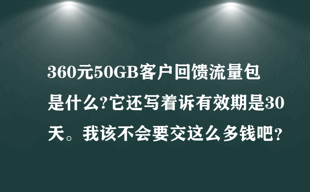 360元50GB客户回馈流量包是什么?它还写着诉有效期是30天。我该不会要交这么多钱吧？