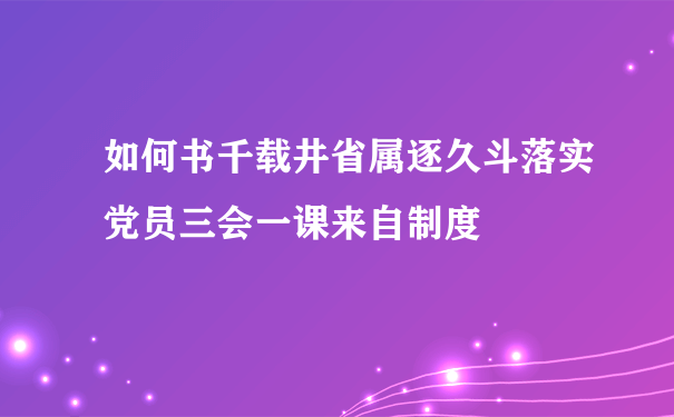 如何书千载井省属逐久斗落实党员三会一课来自制度