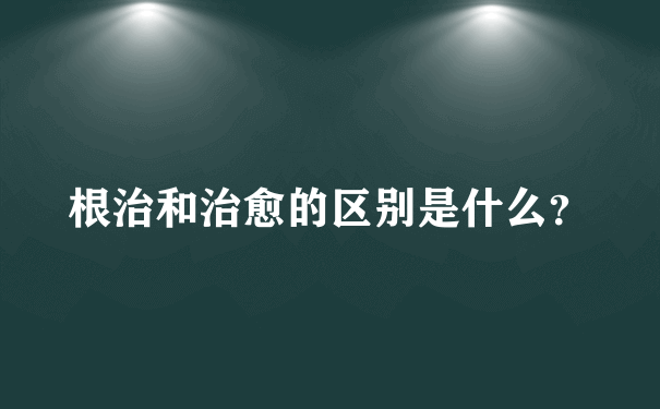 根治和治愈的区别是什么？