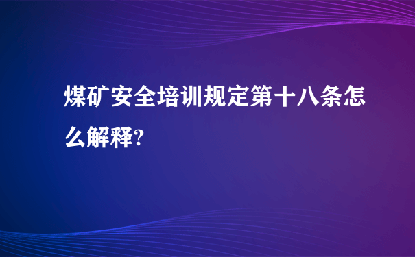 煤矿安全培训规定第十八条怎么解释?