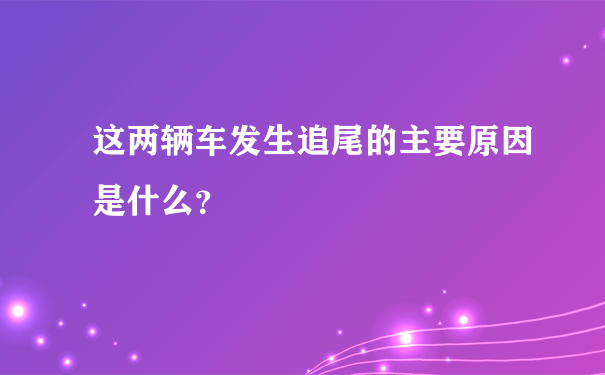 这两辆车发生追尾的主要原因是什么？