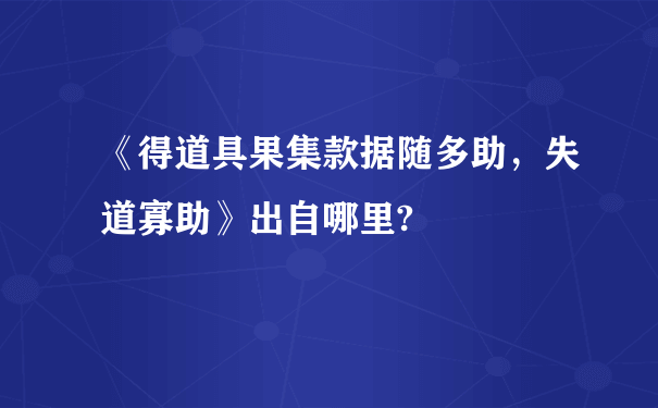 《得道具果集款据随多助，失道寡助》出自哪里?