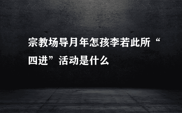 宗教场导月年怎孩李若此所“四进”活动是什么