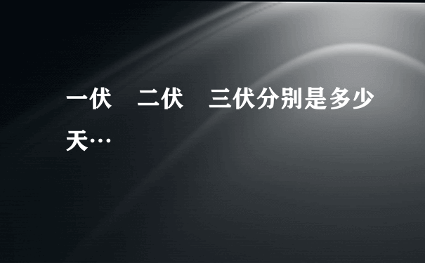 一伏 二伏 三伏分别是多少天…