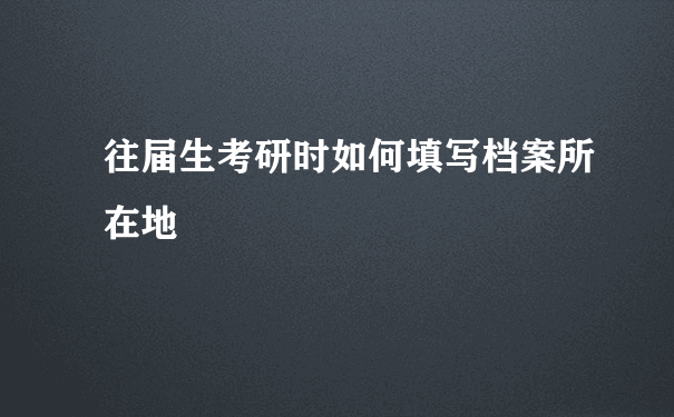 往届生考研时如何填写档案所在地