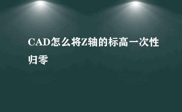 CAD怎么将Z轴的标高一次性归零