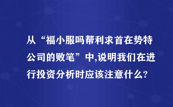 从“福小服吗帮利求首在势特公司的败笔”中,说明我们在进行投资分析时应该注意什么?