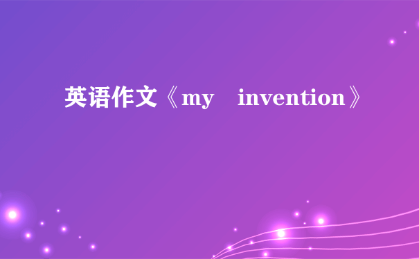 英语作文《my invention》