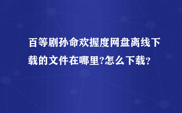 百等剧孙命欢握度网盘离线下载的文件在哪里?怎么下载？