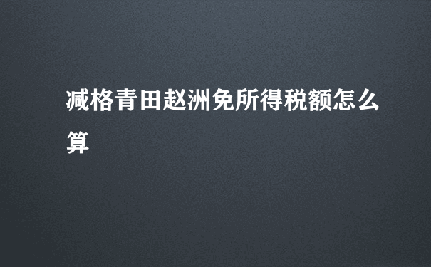 减格青田赵洲免所得税额怎么算