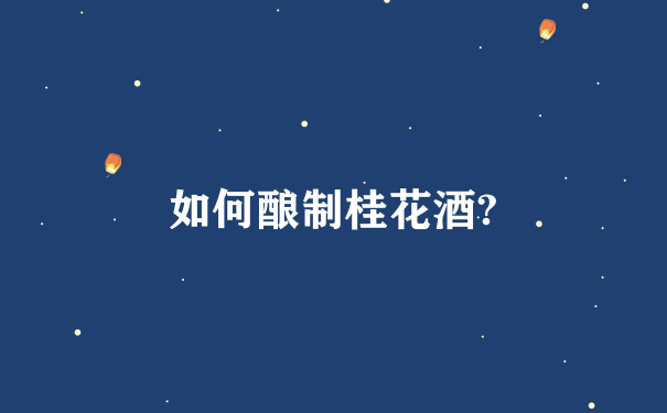 如何酿制桂花酒?