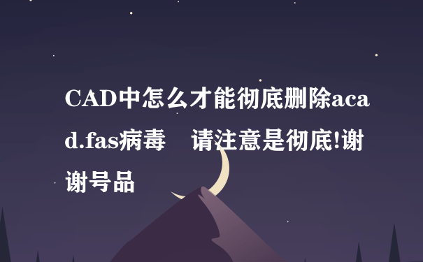 CAD中怎么才能彻底删除acad.fas病毒 请注意是彻底!谢谢号品