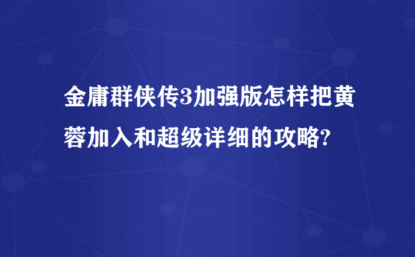 金庸群侠传3加强版怎样把黄蓉加入和超级详细的攻略?