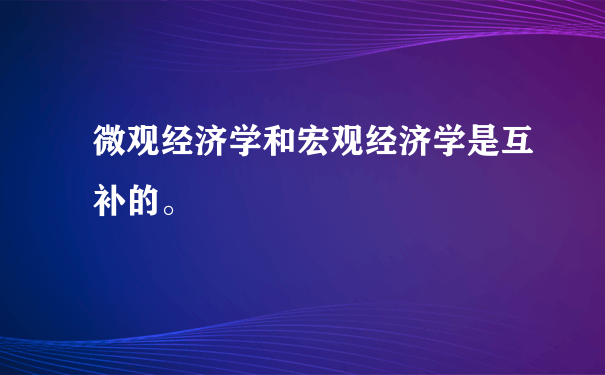 微观经济学和宏观经济学是互补的。