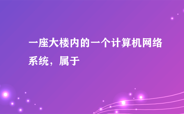 一座大楼内的一个计算机网络系统，属于