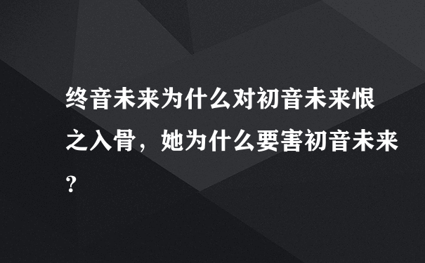 终音未来为什么对初音未来恨之入骨，她为什么要害初音未来？