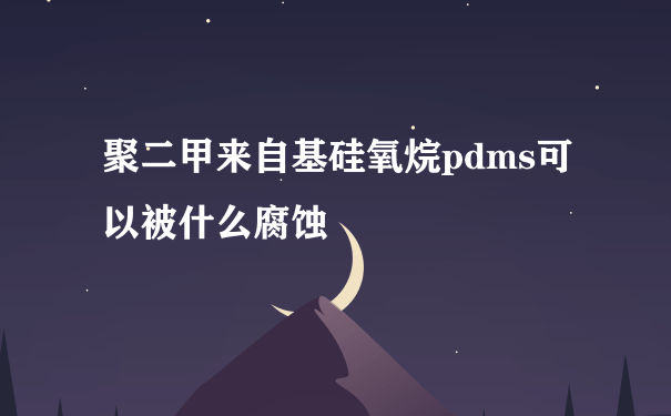 聚二甲来自基硅氧烷pdms可以被什么腐蚀