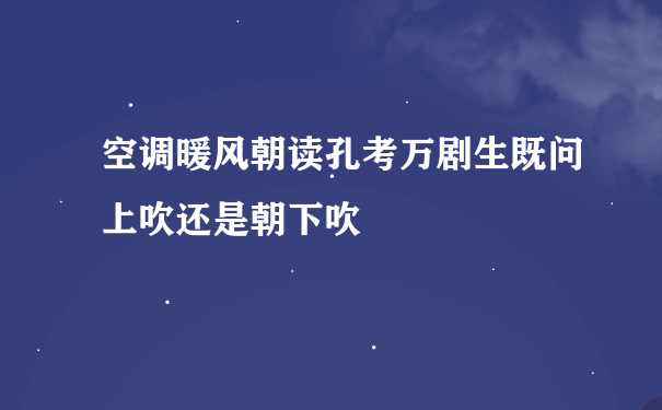 空调暖风朝读孔考万剧生既问上吹还是朝下吹