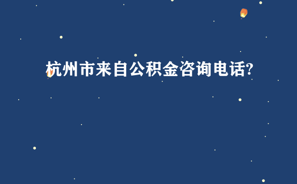 杭州市来自公积金咨询电话?