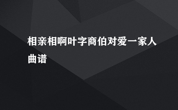 相亲相啊叶字商伯对爱一家人曲谱