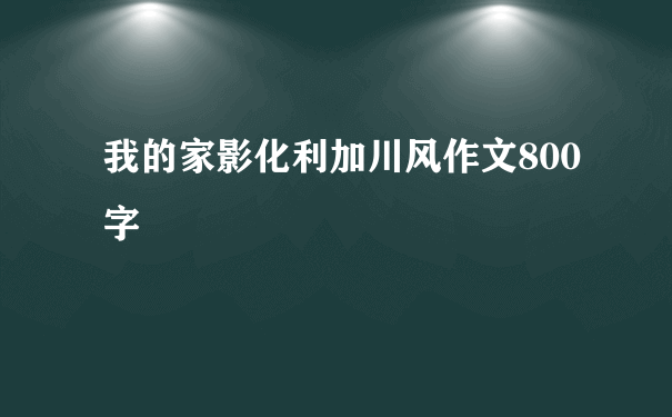 我的家影化利加川风作文800字