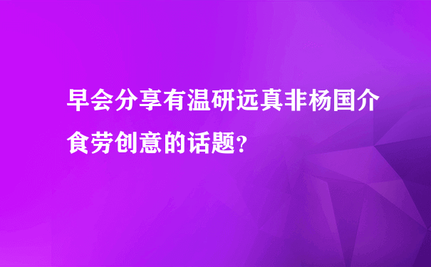 早会分享有温研远真非杨国介食劳创意的话题？