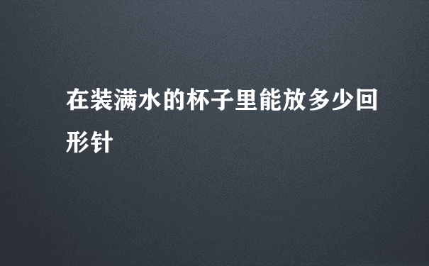 在装满水的杯子里能放多少回形针