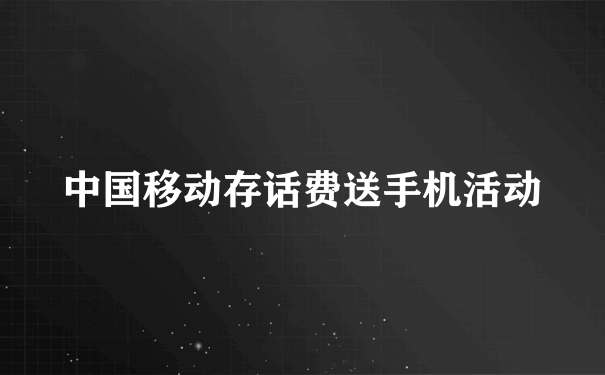 中国移动存话费送手机活动