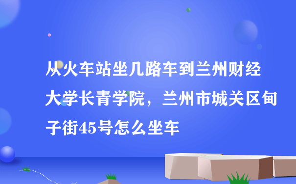 从火车站坐几路车到兰州财经大学长青学院，兰州市城关区甸子街45号怎么坐车