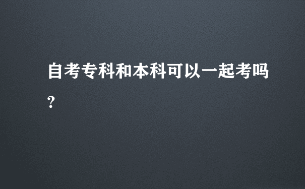 自考专科和本科可以一起考吗？