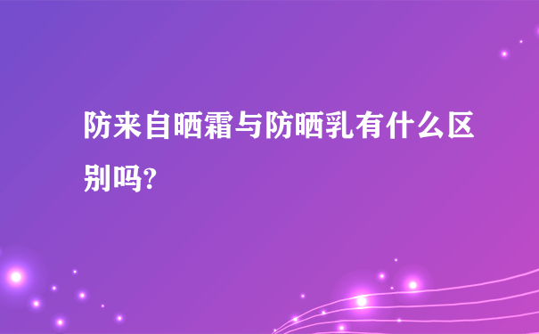 防来自晒霜与防晒乳有什么区别吗?