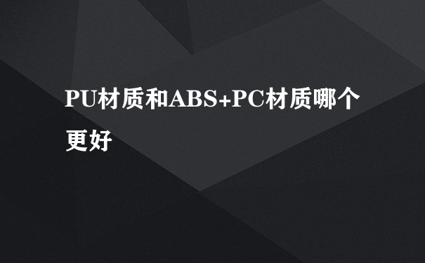 PU材质和ABS+PC材质哪个更好