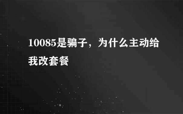 10085是骗子，为什么主动给我改套餐