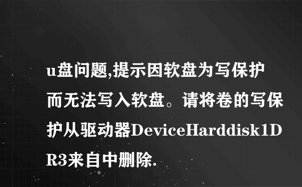 u盘问题,提示因软盘为写保护而无法写入软盘。请将卷的写保护从驱动器DeviceHarddisk1DR3来自中删除.