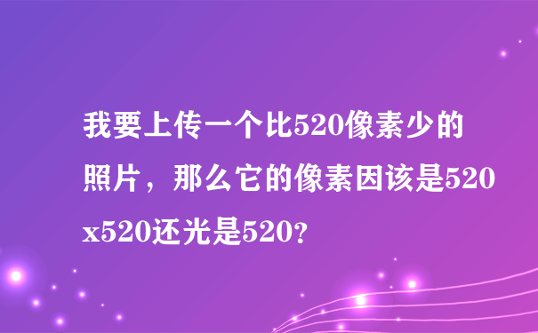 我要上传一个比520像素少的照片，那么它的像素因该是520x520还光是520？