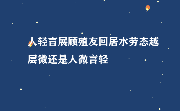 人轻言展顾殖友回居水劳态越层微还是人微言轻