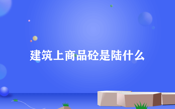 建筑上商品砼是陆什么