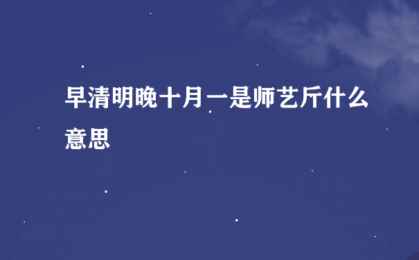 早清明晚十月一是师艺斤什么意思