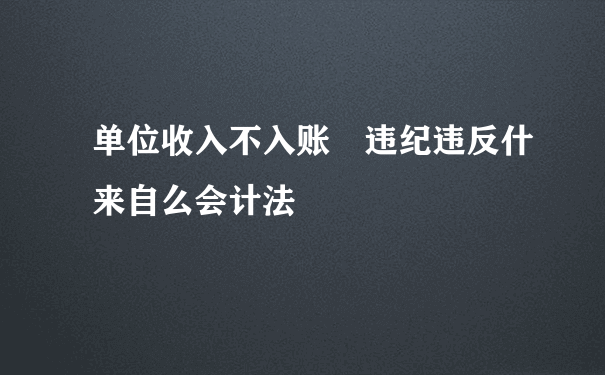 单位收入不入账 违纪违反什来自么会计法