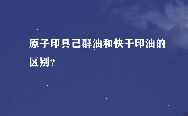 原子印具己群油和快干印油的区别？