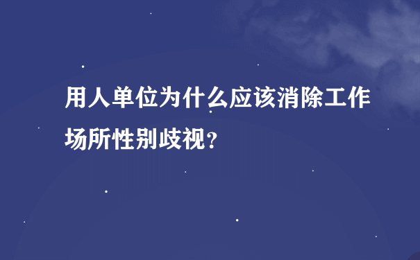 用人单位为什么应该消除工作场所性别歧视？