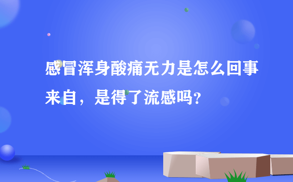 感冒浑身酸痛无力是怎么回事来自，是得了流感吗？