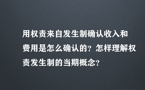 用权责来自发生制确认收入和费用是怎么确认的？怎样理解权责发生制的当期概念？