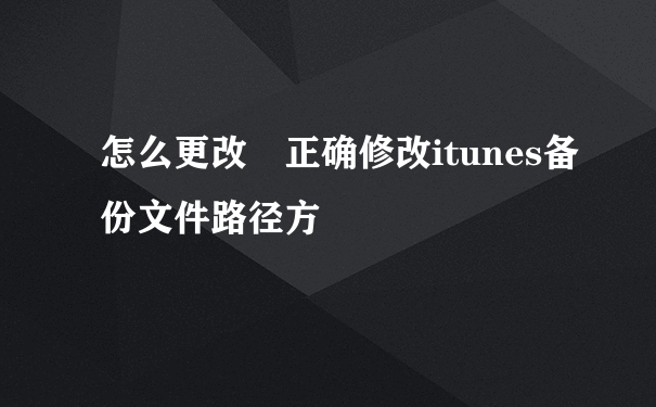 怎么更改 正确修改itunes备份文件路径方