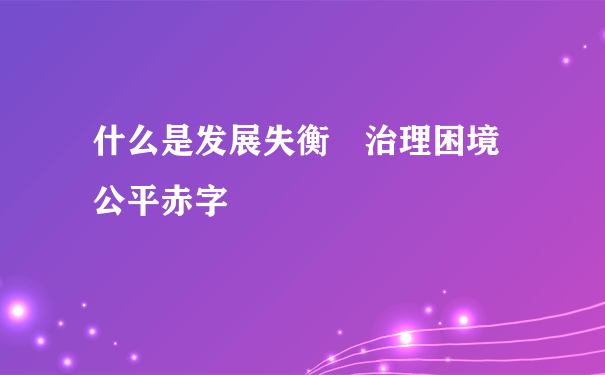 什么是发展失衡 治理困境 公平赤字