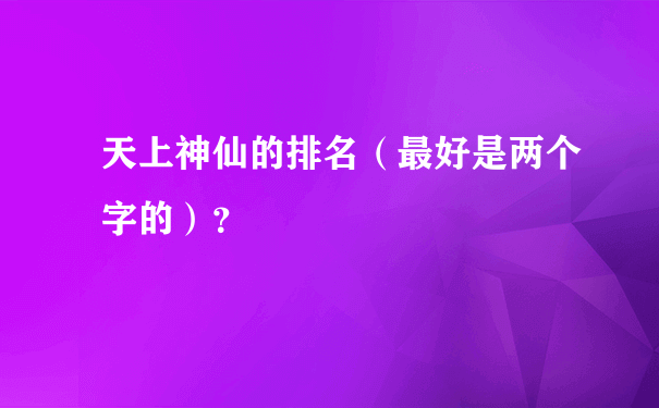 天上神仙的排名（最好是两个字的）？