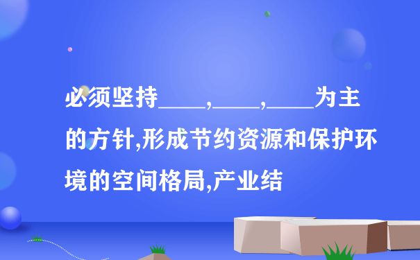 必须坚持____,____,____为主的方针,形成节约资源和保护环境的空间格局,产业结