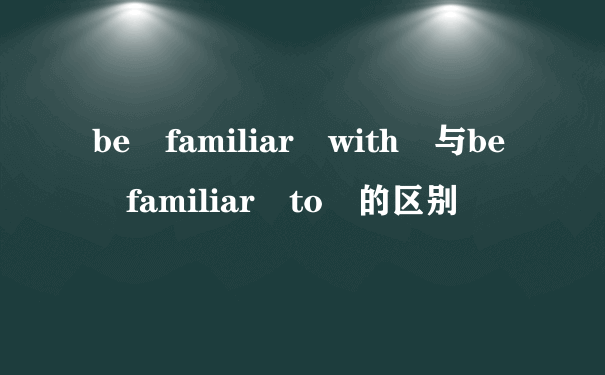 be familiar with 与be familiar to 的区别