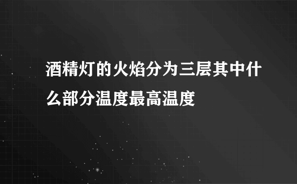 酒精灯的火焰分为三层其中什么部分温度最高温度