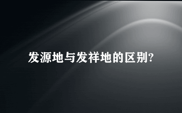 发源地与发祥地的区别?